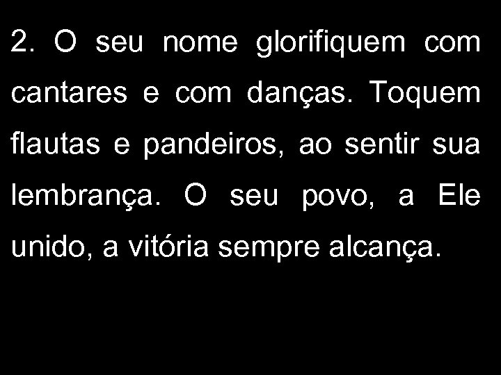 2. O seu nome glorifiquem com cantares e com danças. Toquem flautas e pandeiros,