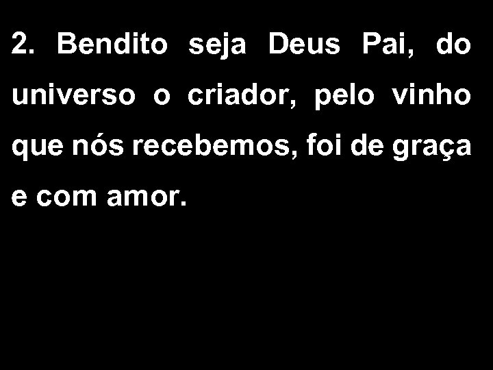 2. Bendito seja Deus Pai, do universo o criador, pelo vinho que nós recebemos,