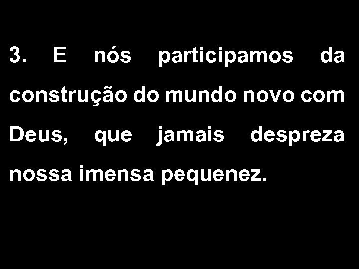 3. E nós participamos da construção do mundo novo com Deus, que jamais despreza