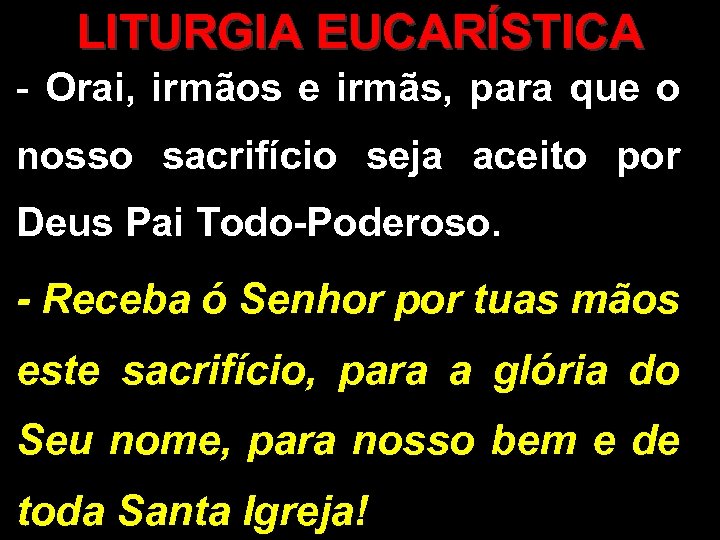 LITURGIA EUCARÍSTICA - Orai, irmãos e irmãs, para que o nosso sacrifício seja aceito