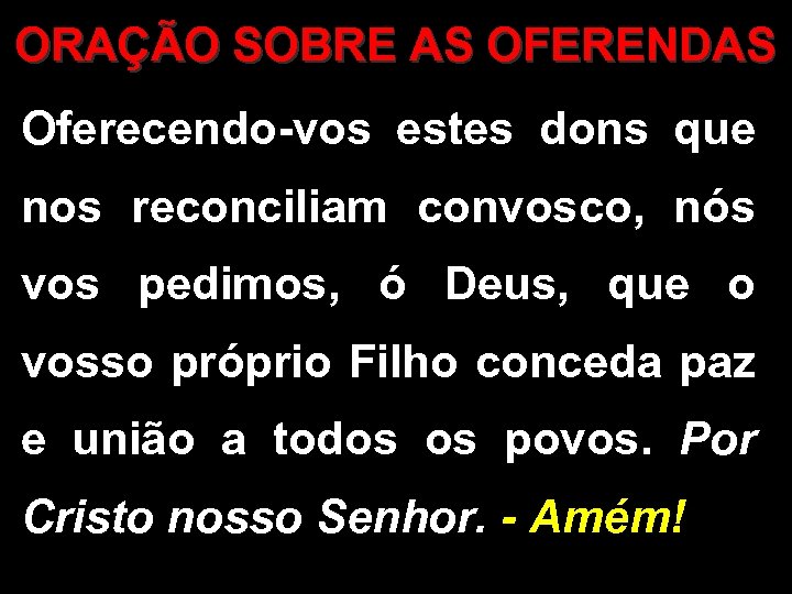 ORAÇÃO SOBRE AS OFERENDAS Oferecendo-vos estes dons que nos reconciliam convosco, nós vos pedimos,