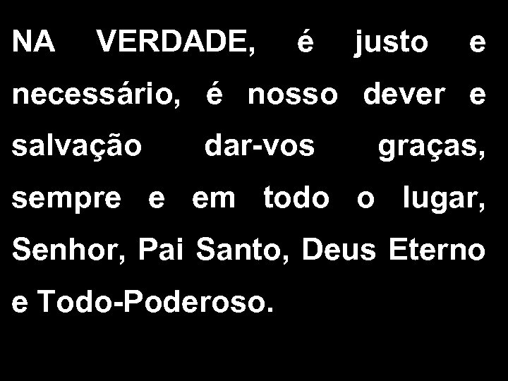 NA VERDADE, é justo e necessário, é nosso dever e salvação dar-vos graças, sempre