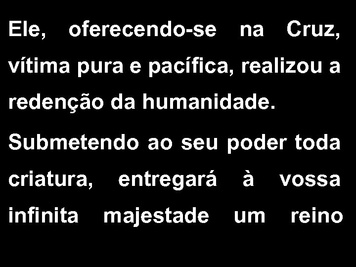 Ele, oferecendo-se na Cruz, vítima pura e pacífica, realizou a redenção da humanidade. Submetendo