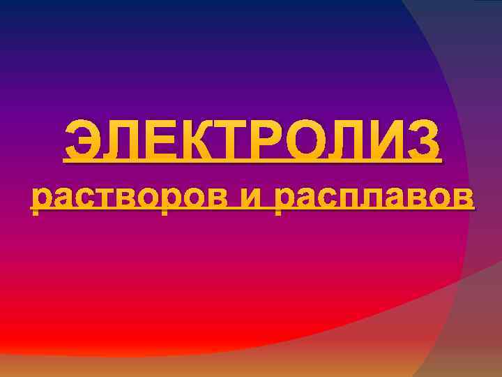ЭЛЕКТРОЛИЗ растворов и расплавов 