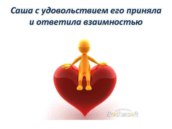 Саша с удовольствием его приняла и ответила взаимностью 