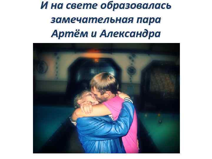 И на свете образовалась замечательная пара Артём и Александра 