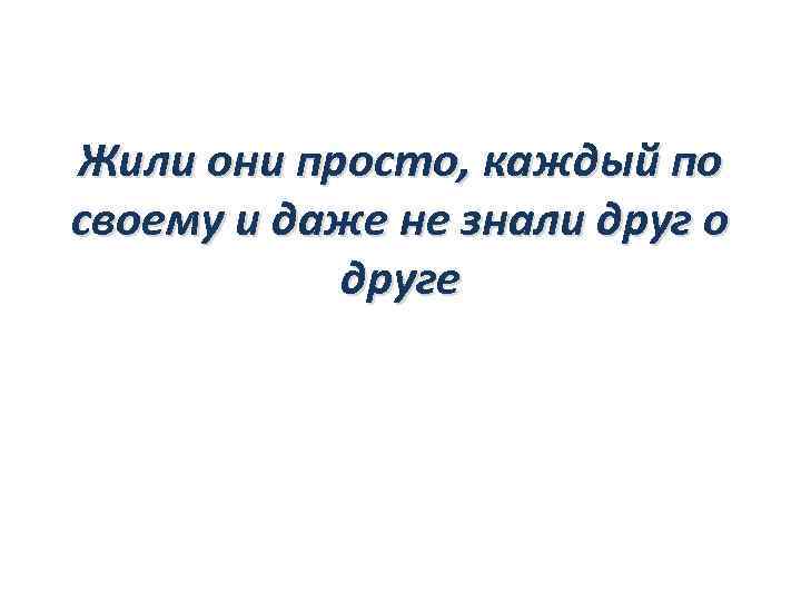Жили они просто, каждый по своему и даже не знали друг о друге 