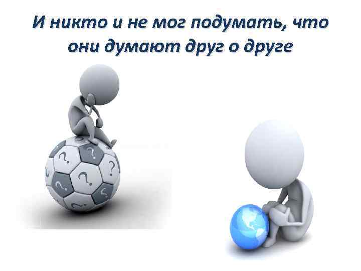 И никто и не мог подумать, что они думают друг о друге 