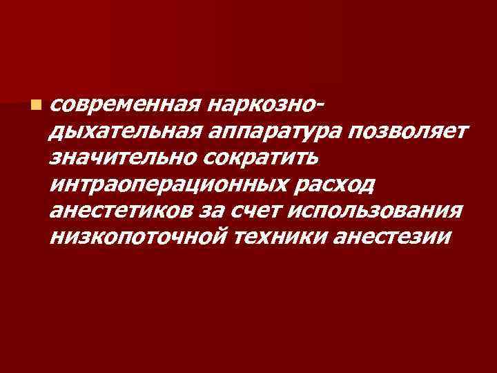 n современная наркознодыхательная аппаратура позволяет значительно сократить интраоперационных расход анестетиков за счет использования низкопоточной