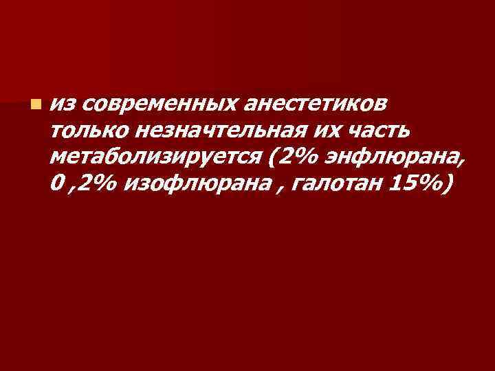 n из современных анестетиков только незначтельная их часть метаболизируется (2% энфлюрана, 0 , 2%