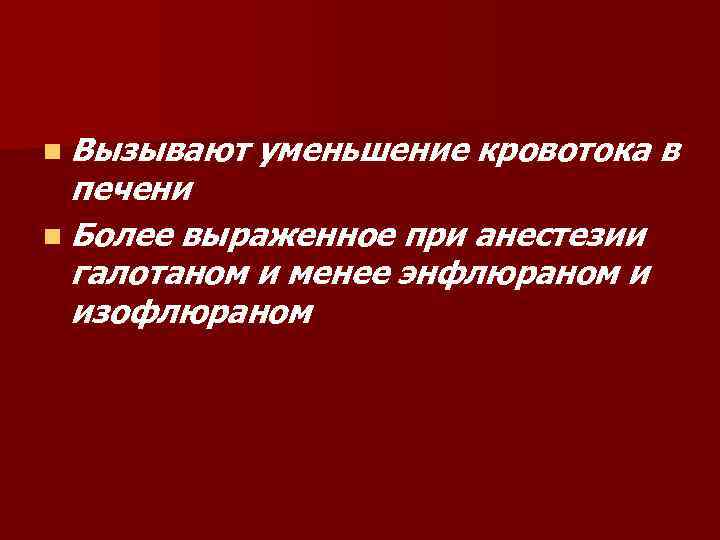 n Вызывают уменьшение кровотока в печени n Более выраженное при анестезии галотаном и менее