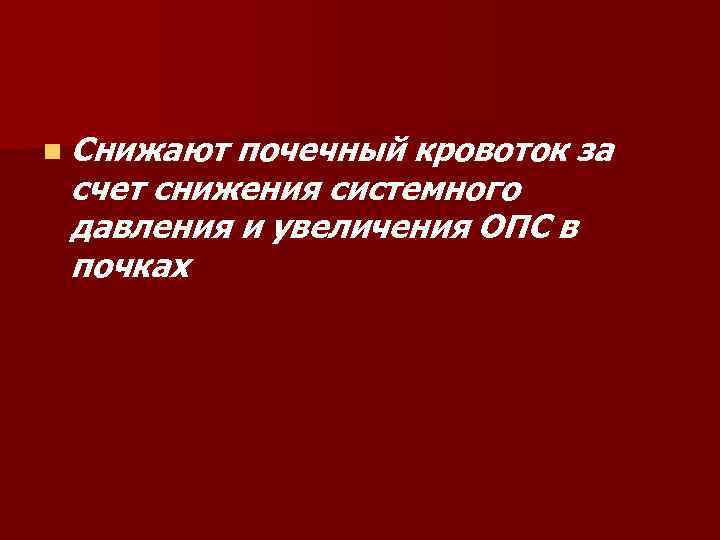 n Снижают почечный кровоток за счет снижения системного давления и увеличения ОПС в почках