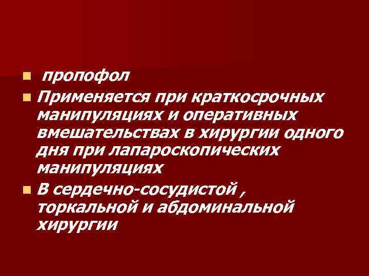 n пропофол n Применяется при краткосрочных манипуляциях и оперативных вмешательствах в хирургии одного дня