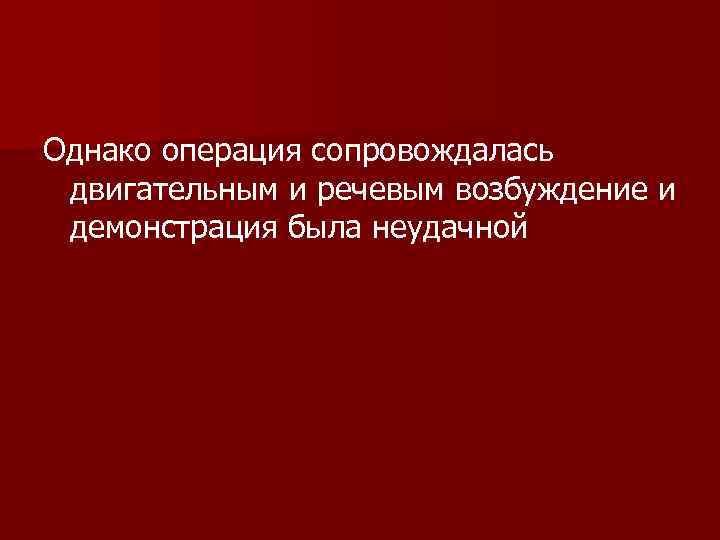 Однако операция сопровождалась двигательным и речевым возбуждение и демонстрация была неудачной 