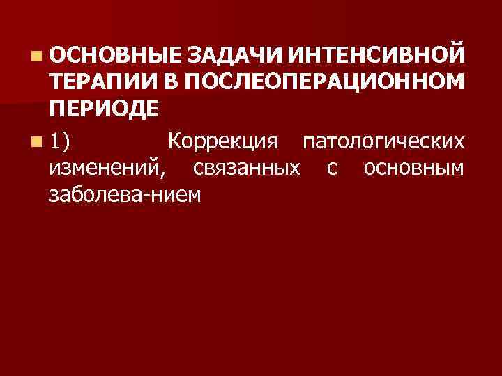 n ОСНОВНЫЕ ЗАДАЧИ ИНТЕНСИВНОЙ ТЕРАПИИ В ПОСЛЕОПЕРАЦИОННОМ ПЕРИОДЕ n 1) Коррекция патологических изменений, связанных