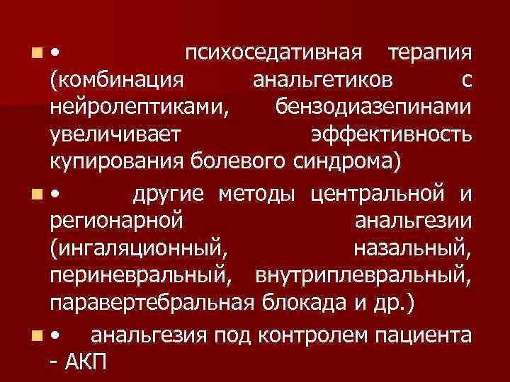 n • психоседативная терапия (комбинация анальгетиков с нейролептиками, бензодиазепинами увеличивает эффективность купирования болевого синдрома)