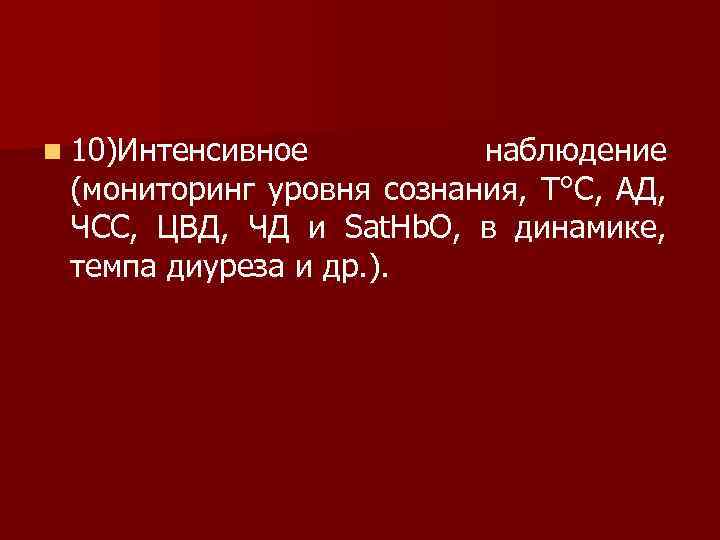 n 10)Интенсивное наблюдение (мониторинг уровня сознания, Т°С, АД, ЧСС, ЦВД, ЧД и Sat. Hb.