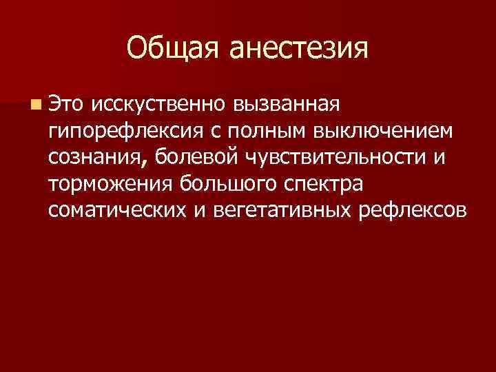 Общая анестезия n Это исскуственно вызванная гипорефлексия с полным выключением сознания, болевой чувствительности и