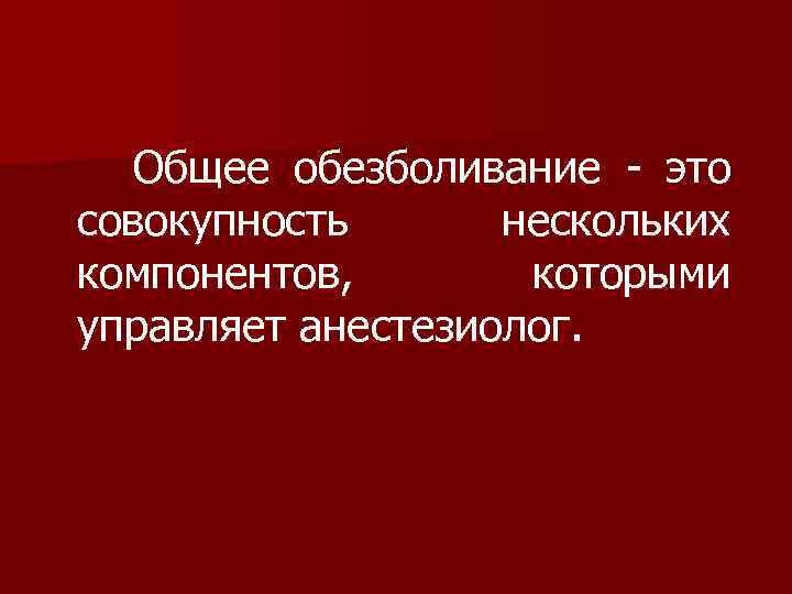  Общее обезболивание это совокупность нескольких компонентов, которыми управляет анестезиолог. 