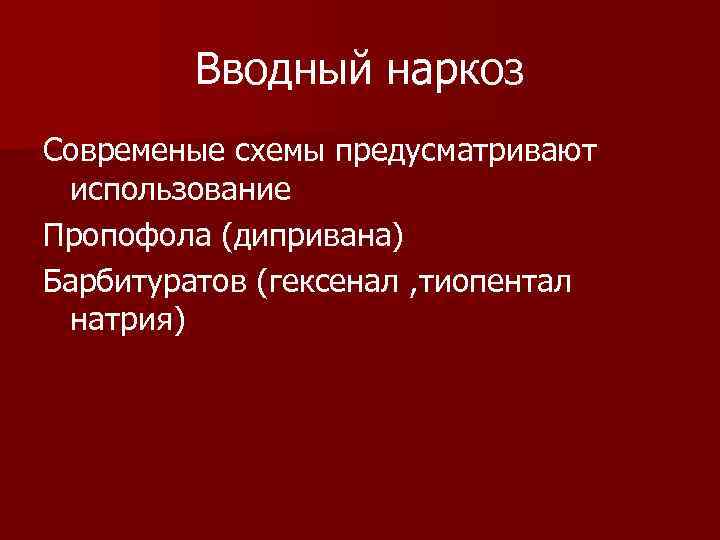Вводный наркоз Современые схемы предусматривают использование Пропофола (дипривана) Барбитуратов (гексенал , тиопентал натрия) 