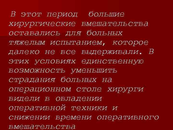  В этот период большие хирургические вмешательства оставались для больных тяжелым испытанием, которое далеко