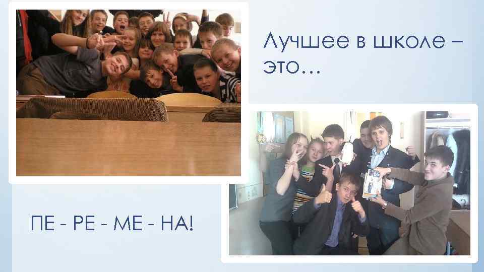 Лучшее в школе – это… ПЕ - РЕ - МЕ - НА! 