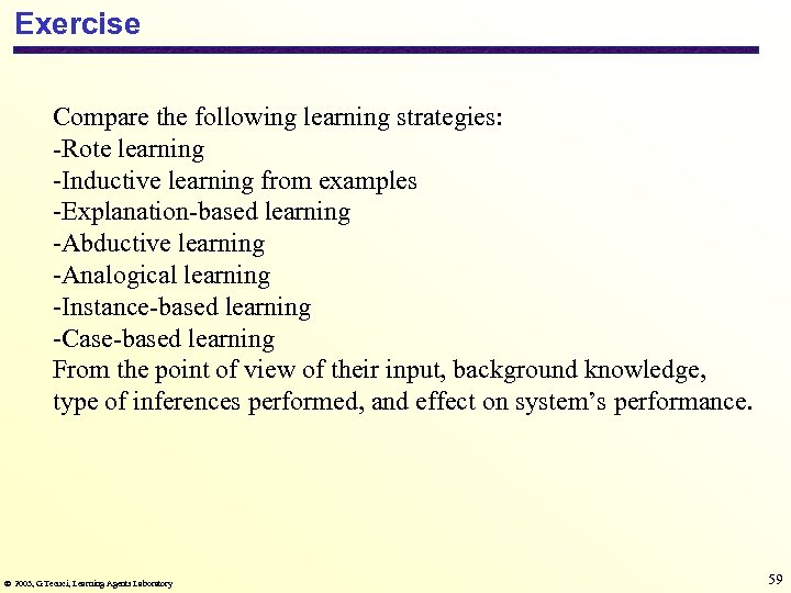 Exercise Compare the following learning strategies: -Rote learning -Inductive learning from examples -Explanation-based learning