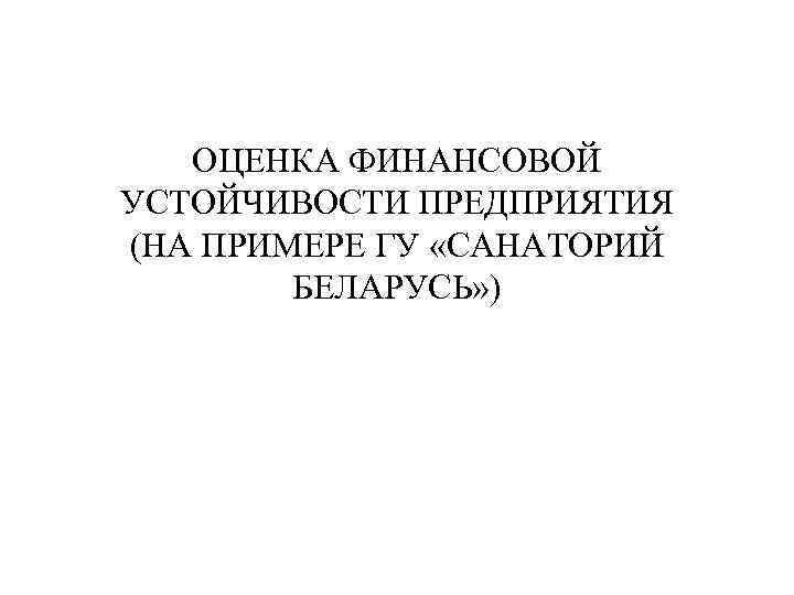 ОЦЕНКА ФИНАНСОВОЙ УСТОЙЧИВОСТИ ПРЕДПРИЯТИЯ (НА ПРИМЕРЕ ГУ «САНАТОРИЙ БЕЛАРУСЬ» ) 