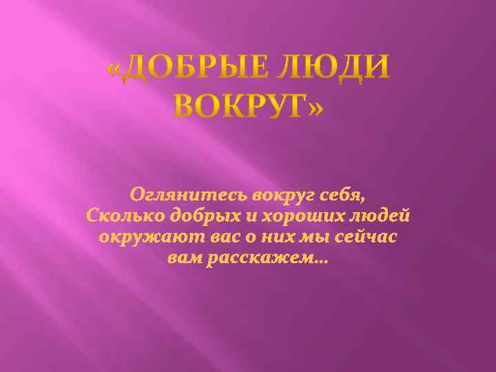 Оглянитесь вокруг себя, Сколько добрых и хороших людей окружают вас о них мы сейчас