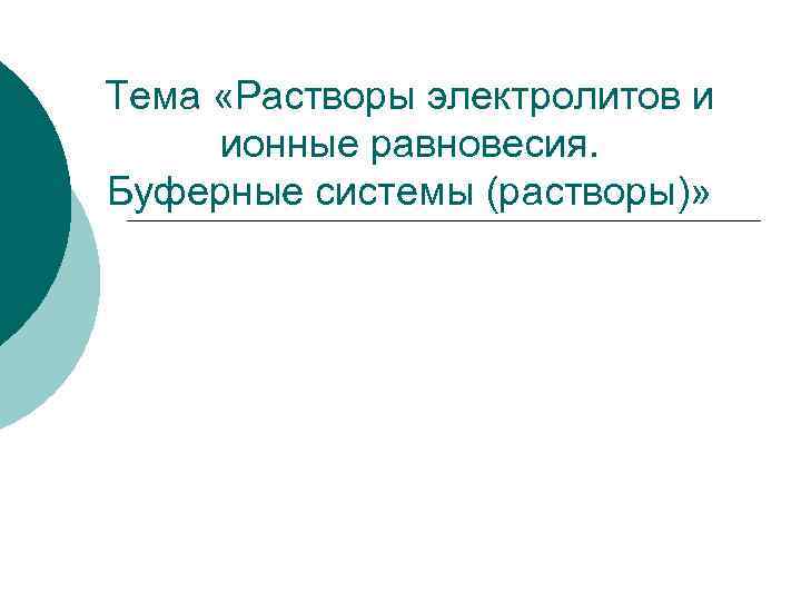 Тема «Растворы электролитов и ионные равновесия. Буферные системы (растворы)» 