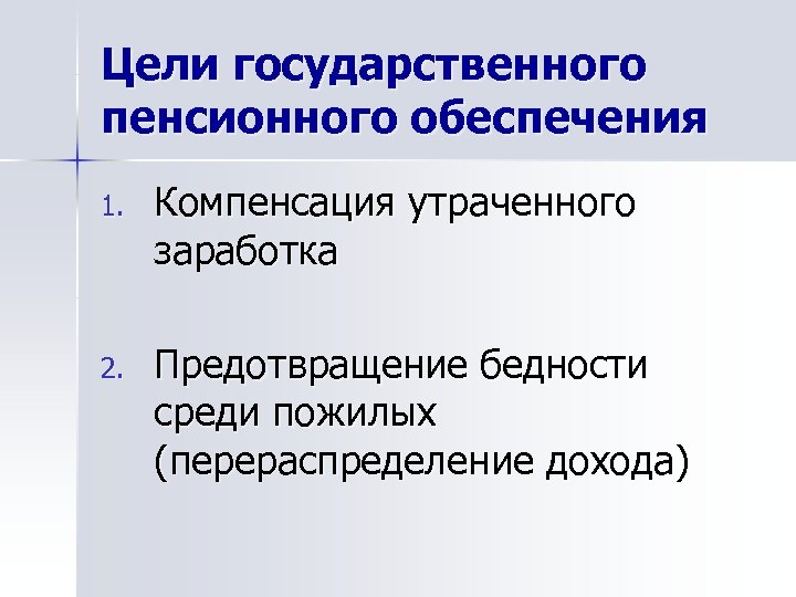 Цели государственного пенсионного обеспечения 1. Компенсация утраченного заработка 2. Предотвращение бедности среди пожилых (перераспределение