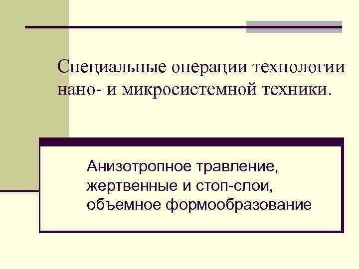 Специальные операции технологии нано- и микросистемной техники. Анизотропное травление, жертвенные и стоп-слои, объемное формообразование