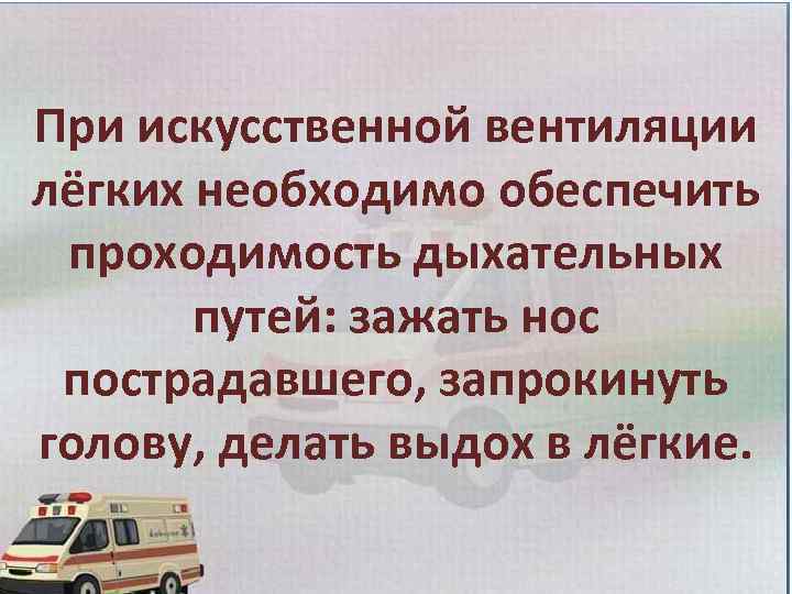 При искусственной вентиляции лёгких необходимо обеспечить проходимость дыхательных путей: зажать нос пострадавшего, запрокинуть голову,