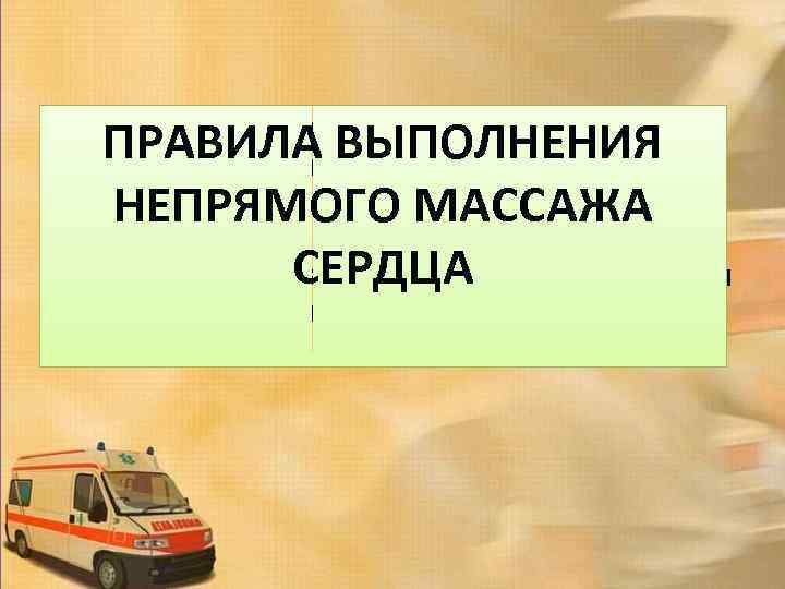 ПРАВИЛА ВЫПОЛНЕНИЯ НЕПРЯМОГО МАССАЖА СЕРДЦА Массаж сердца - механическое воздействие на сердце после его