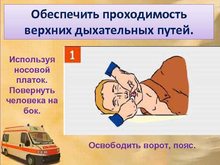 Обеспечить проходимость верхних дыхательных путей. Используя носовой платок. Повернуть человека на бок. Освободить ворот,