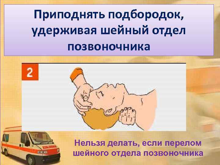 Приподнять подбородок, удерживая шейный отдел позвоночника Нельзя делать, если перелом шейного отдела позвоночника 