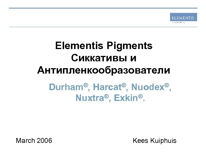 Elementis Pigments Сиккативы и Антипленкообразователи Durham®, Harcat®, Nuodex®, Nuxtra®, Exkin®. March 2006 Kees Kuiphuis