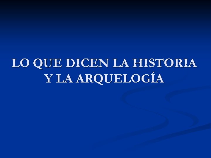 LO QUE DICEN LA HISTORIA Y LA ARQUELOGÍA 