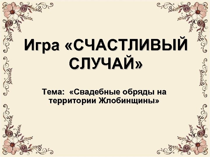 Игра «СЧАСТЛИВЫЙ СЛУЧАЙ» Тема: «Свадебные обряды на территории Жлобинщины» 