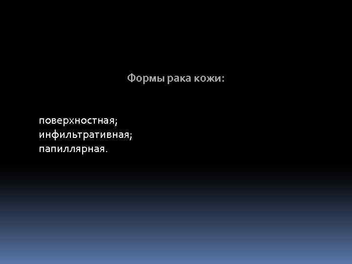 Формы рака кожи: поверхностная; инфильтративная; папиллярная. 