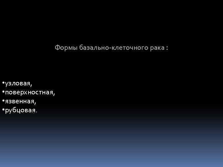 Формы базально-клеточного рака : • узловая, • поверхностная, • язвенная, • рубцовая. 