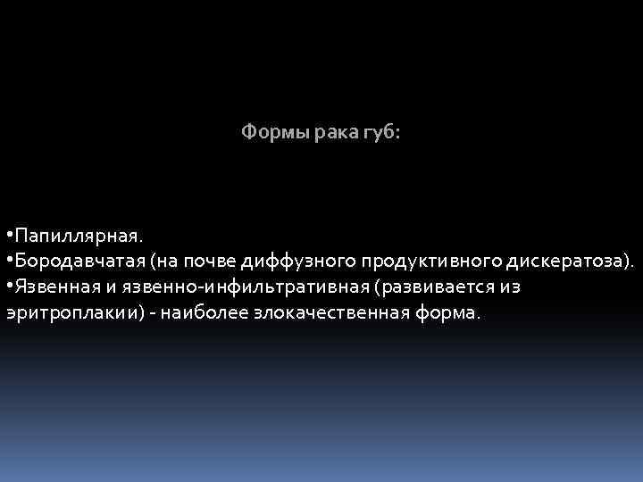 Формы рака губ: • Папиллярная. • Бородавчатая (на почве диффузного продуктивного дискератоза). • Язвенная