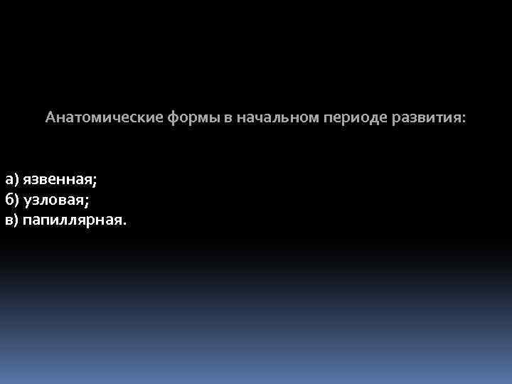 Анатомические формы в начальном периоде развития: а) язвенная; б) узловая; в) папиллярная. 