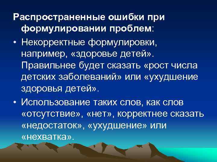 Распространенные ошибки при формулировании проблем: • Некорректные формулировки, например, «здоровье детей» . Правильнее будет