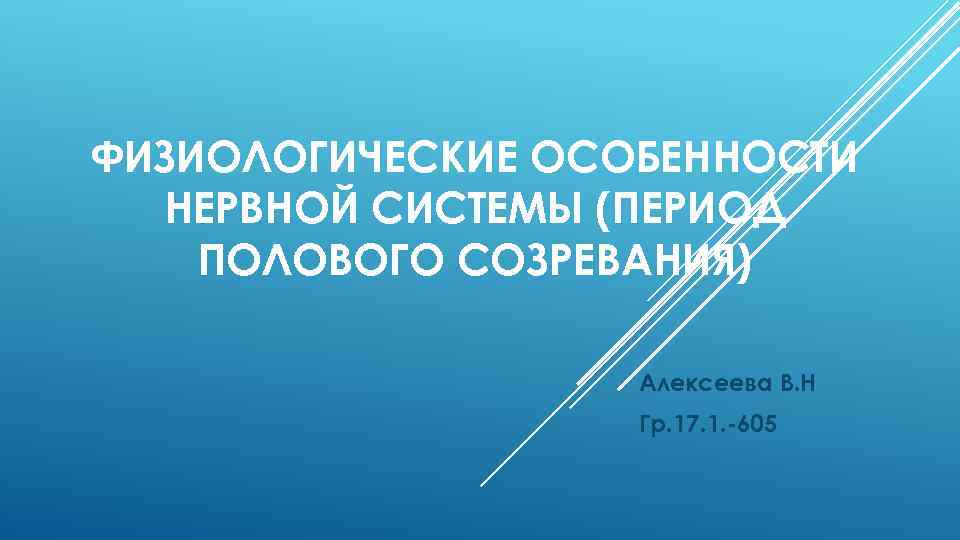 ФИЗИОЛОГИЧЕСКИЕ ОСОБЕННОСТИ НЕРВНОЙ СИСТЕМЫ (ПЕРИОД ПОЛОВОГО СОЗРЕВАНИЯ) Алексеева В. Н Гр. 17. 1. -605