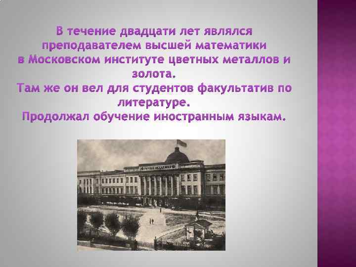 В течение двадцати лет являлся преподавателем высшей математики в Московском институте цветных металлов и