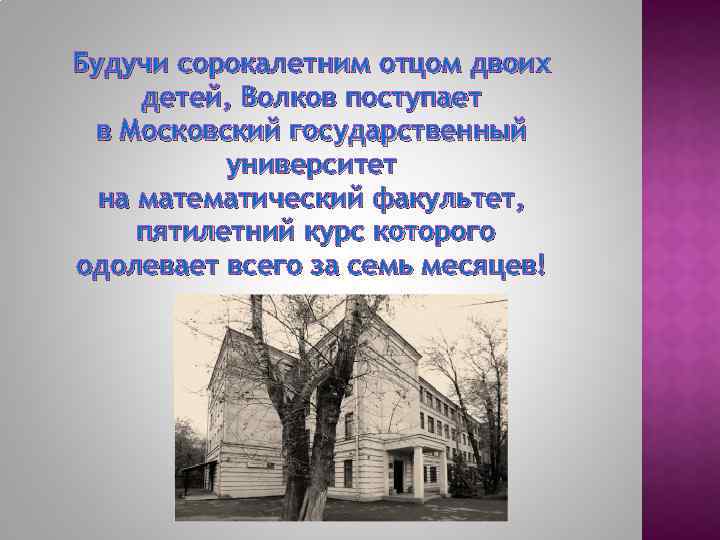 Будучи сорокалетним отцом двоих детей, Волков поступает в Московский государственный университет на математический факультет,