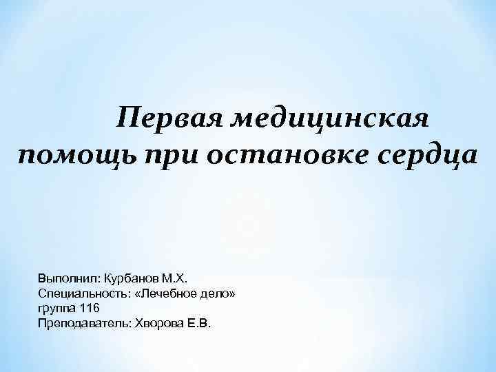 Первая медицинская помощь при остановке сердца Выполнил: Курбанов М. Х. Специальность: «Лечебное дело» группа