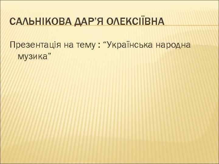 САЛЬНІКОВА ДАР’Я ОЛЕКСІЇВНА Презентація на тему : “Українська народна музика” 