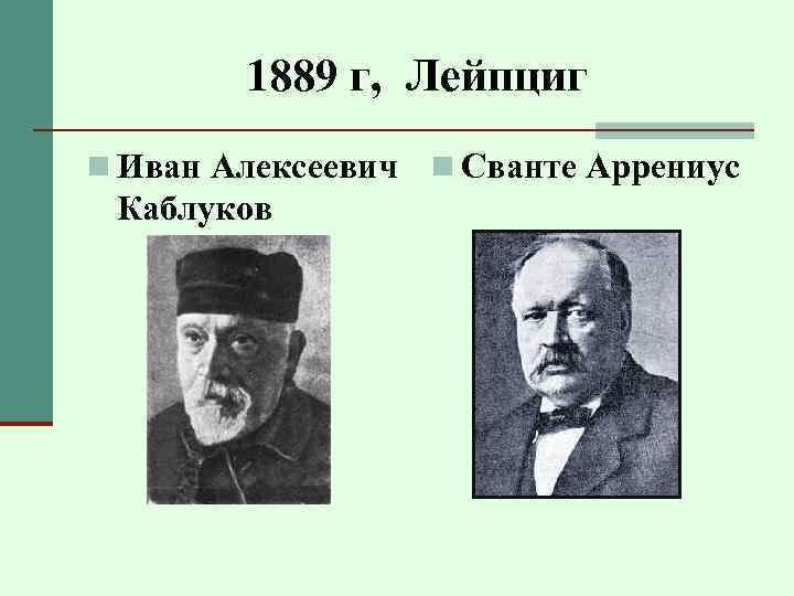 1889 г, Лейпциг n Иван Алексеевич Каблуков n Сванте Аррениус 